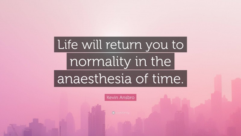 Kevin Ansbro Quote: “Life will return you to normality in the anaesthesia of time.”