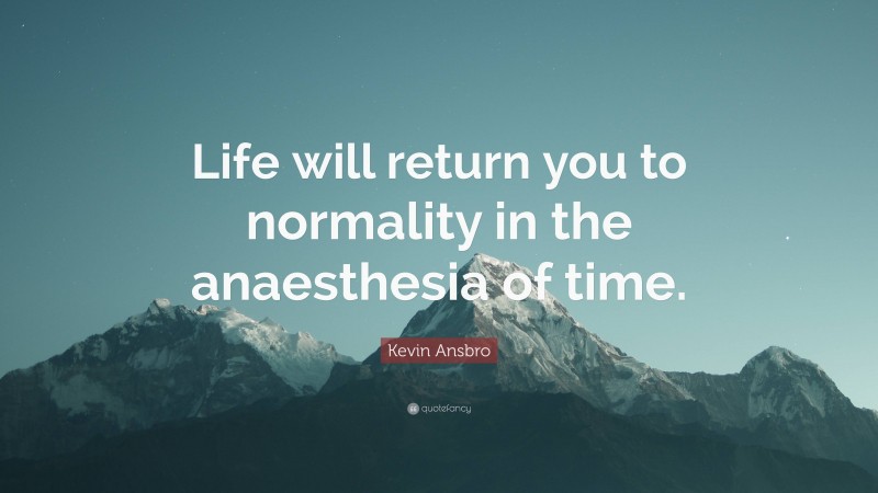 Kevin Ansbro Quote: “Life will return you to normality in the anaesthesia of time.”