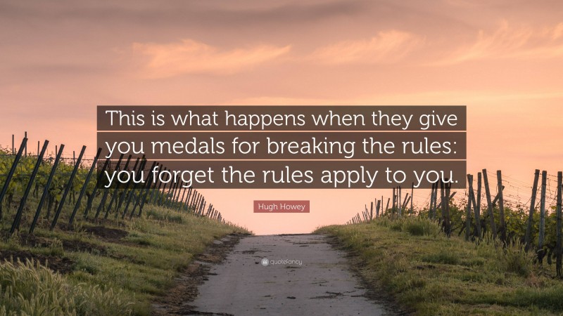 Hugh Howey Quote: “This is what happens when they give you medals for breaking the rules: you forget the rules apply to you.”