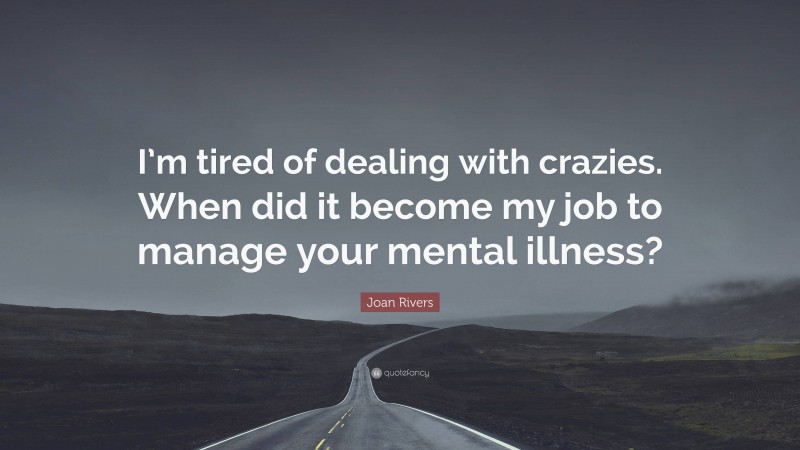 Joan Rivers Quote: “I’m tired of dealing with crazies. When did it become my job to manage your mental illness?”
