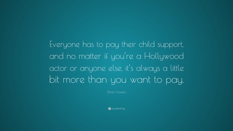 Ethan Hawke Quote: “Everyone has to pay their child support, and no matter if you’re a Hollywood actor or anyone else, it’s always a little bit more than you want to pay.”