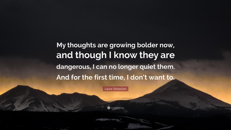 Laura Sebastian Quote: “My thoughts are growing bolder now, and though I know they are dangerous, I can no longer quiet them. And for the first time, I don’t want to.”