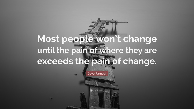Dave Ramsey Quote: “Most people won’t change until the pain of where they are exceeds the pain of change.”