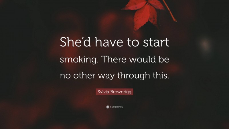 Sylvia Brownrigg Quote: “She’d have to start smoking. There would be no other way through this.”