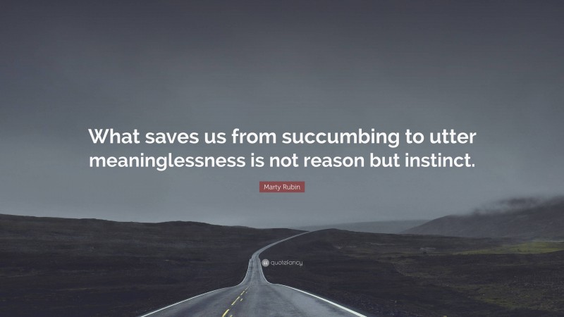 Marty Rubin Quote: “What saves us from succumbing to utter meaninglessness is not reason but instinct.”