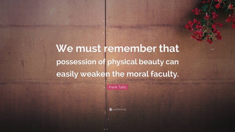 Frank Tallis Quote: “We must remember that possession of physical beauty can easily weaken the moral faculty.”