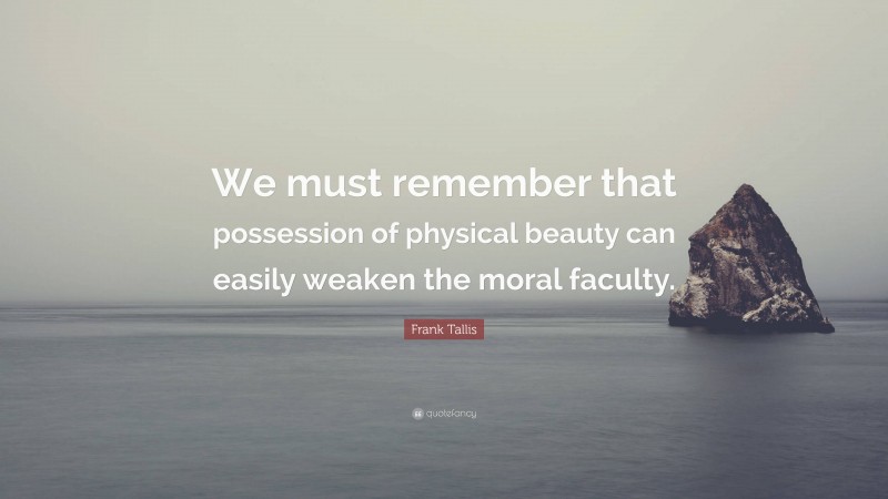 Frank Tallis Quote: “We must remember that possession of physical beauty can easily weaken the moral faculty.”