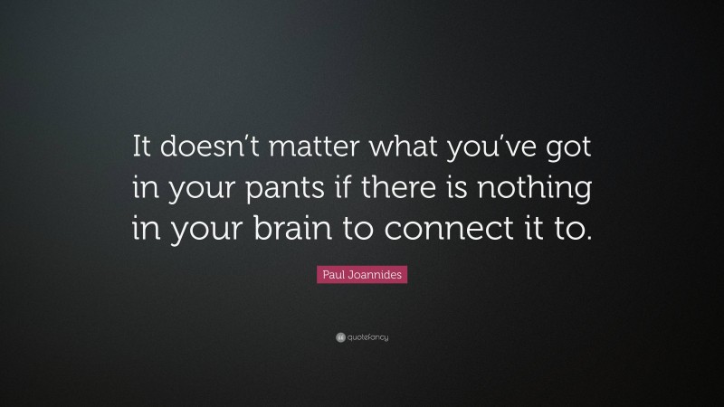 Paul Joannides Quote: “It doesn’t matter what you’ve got in your pants if there is nothing in your brain to connect it to.”