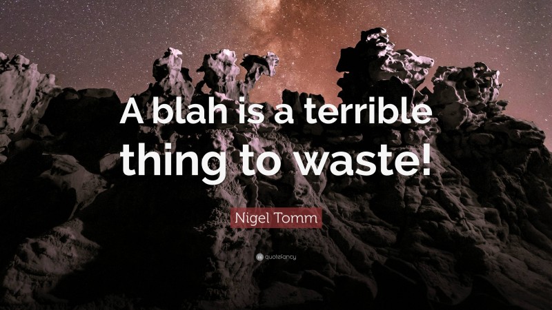 Nigel Tomm Quote: “A blah is a terrible thing to waste!”