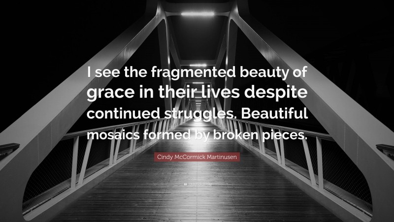 Cindy McCormick Martinusen Quote: “I see the fragmented beauty of grace in their lives despite continued struggles. Beautiful mosaics formed by broken pieces.”