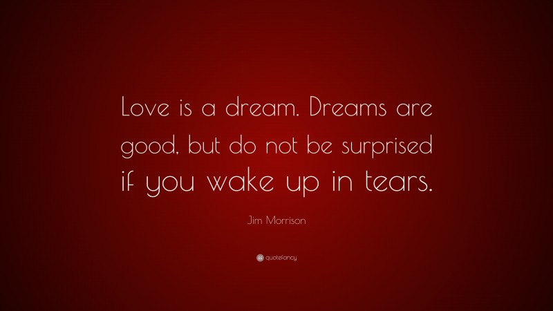 Jim Morrison Quote: “Love is a dream. Dreams are good, but do not be surprised if you wake up in tears.”