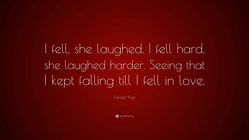 Faraaz Kazi Quote: “I fell, she laughed. I fell hard, she laughed harder. Seeing that I kept falling till I fell in love.”