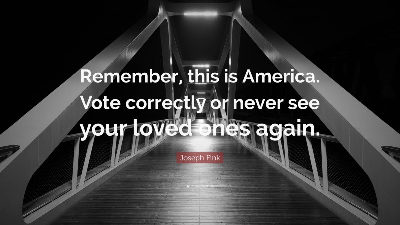 Joseph Fink Quote: “Remember, this is America. Vote correctly or never see your loved ones again.”