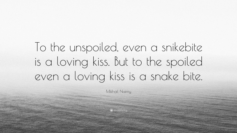 Mikhail Naimy Quote: “To the unspoiled, even a snikebite is a loving kiss. But to the spoiled even a loving kiss is a snake bite.”