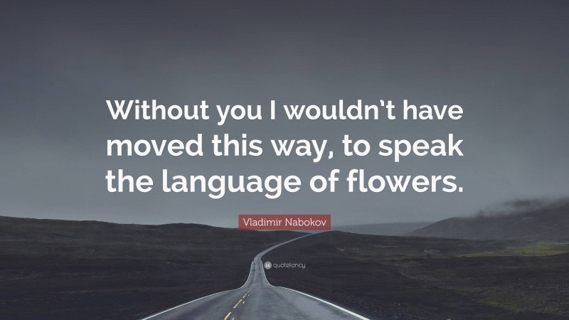 Vladimir Nabokov Quote: “Without you I wouldn’t have moved this way, to speak the language of flowers.”