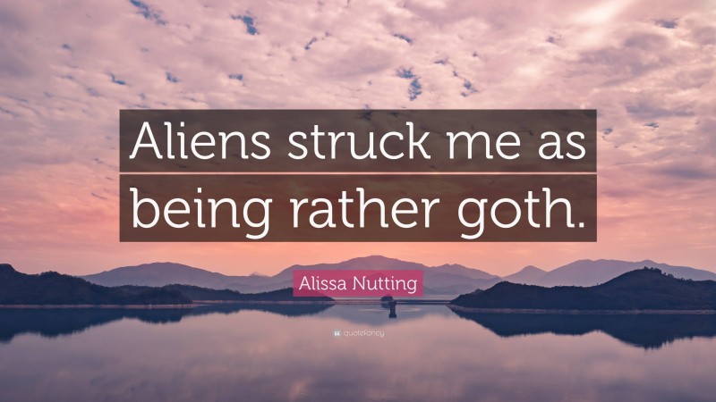 Alissa Nutting Quote: “Aliens struck me as being rather goth.”