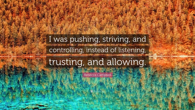 Rebecca Campbell Quote: “I was pushing, striving, and controlling, instead of listening, trusting, and allowing.”