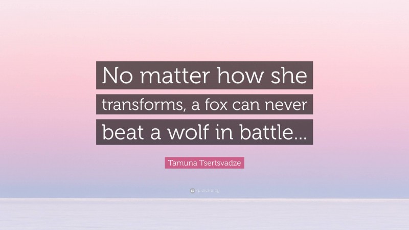 Tamuna Tsertsvadze Quote: “No matter how she transforms, a fox can never beat a wolf in battle...”