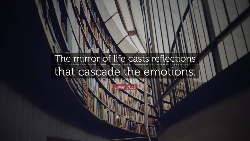 Gillian Duce Quote: “The mirror of life casts reflections that cascade the emotions.”