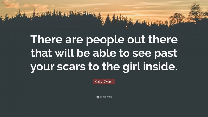 Kelly Oram Quote: “There are people out there that will be able to see past your scars to the girl inside.”