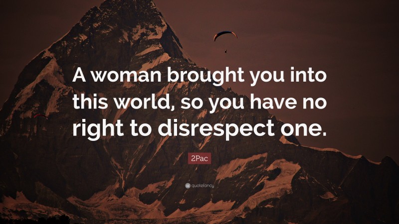 2Pac Quote: “A woman brought you into this world, so you have no right to disrespect one.”