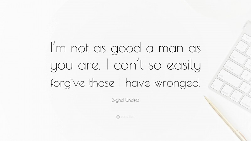 Sigrid Undset Quote: “I’m not as good a man as you are. I can’t so easily forgive those I have wronged.”