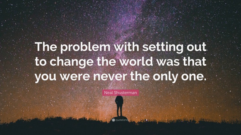 Neal Shusterman Quote: “The problem with setting out to change the world was that you were never the only one.”