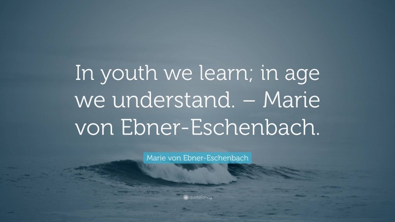 Marie von Ebner-Eschenbach Quote: “In youth we learn; in age we understand. – Marie von Ebner-Eschenbach.”