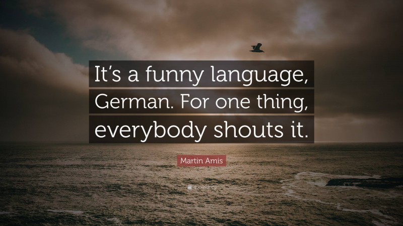 Martin Amis Quote: “It’s a funny language, German. For one thing, everybody shouts it.”
