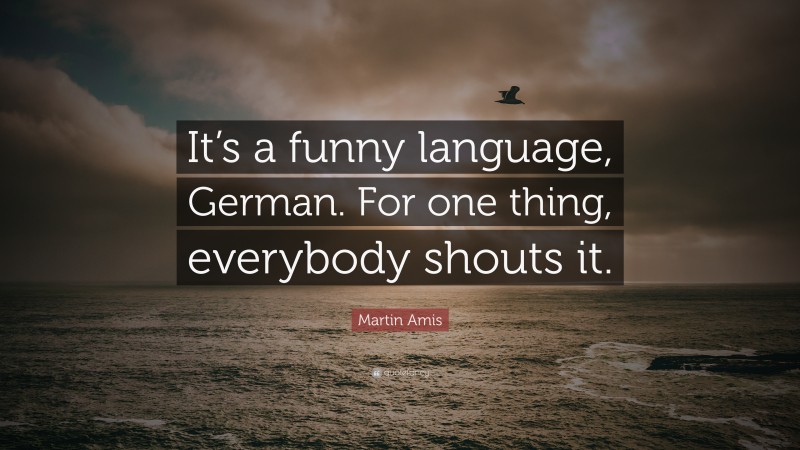 Martin Amis Quote: “It’s a funny language, German. For one thing, everybody shouts it.”