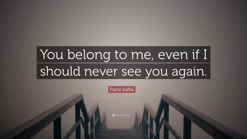 Franz Kafka Quote: “You belong to me, even if I should never see you again.”