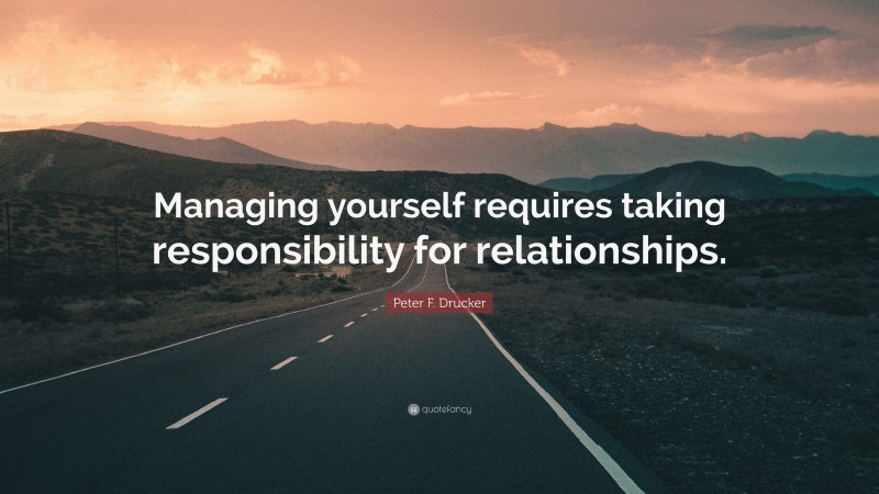 Peter F. Drucker Quote: “Managing yourself requires taking responsibility for relationships.”