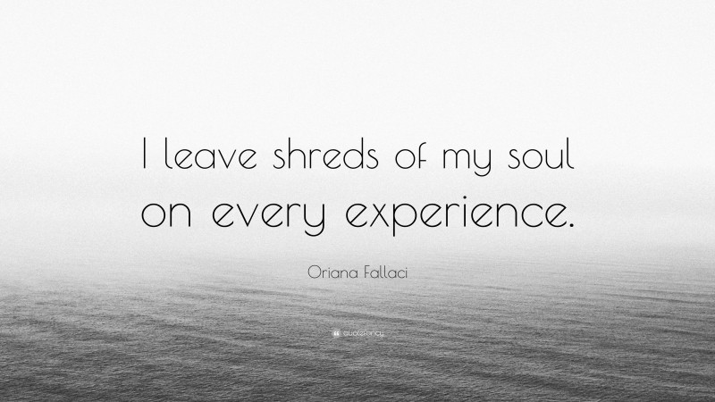 Oriana Fallaci Quote: “I leave shreds of my soul on every experience.”