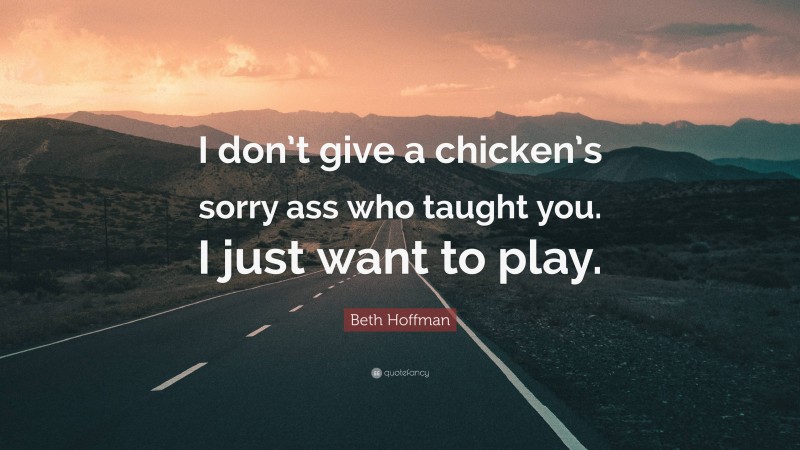 Beth Hoffman Quote: “I don’t give a chicken’s sorry ass who taught you. I just want to play.”