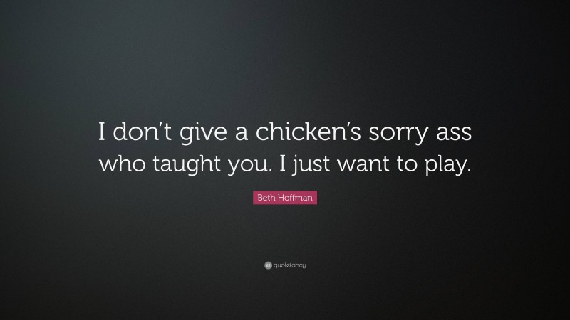 Beth Hoffman Quote: “I don’t give a chicken’s sorry ass who taught you. I just want to play.”