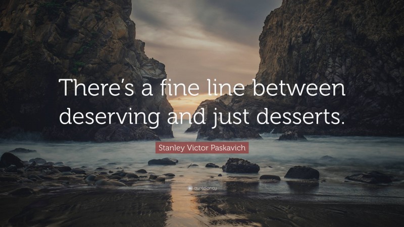 Stanley Victor Paskavich Quote: “There’s a fine line between deserving and just desserts.”