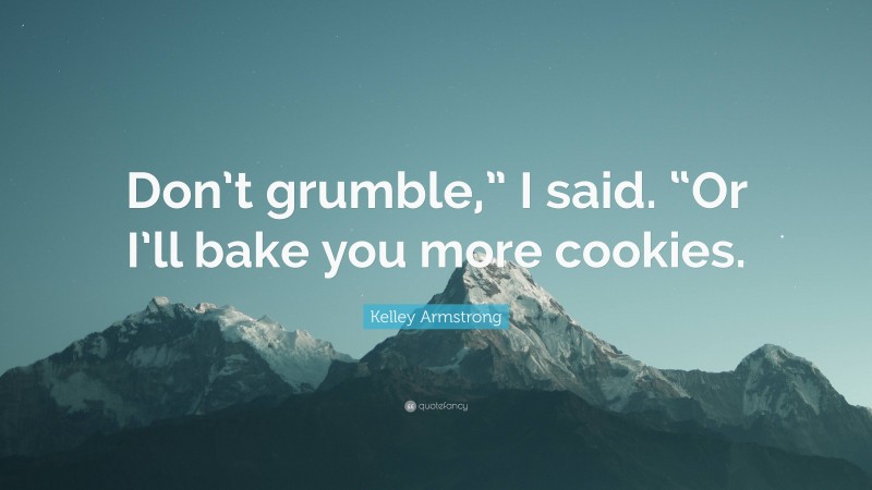 Kelley Armstrong Quote: “Don’t grumble,” I said. “Or I’ll bake you more cookies.”