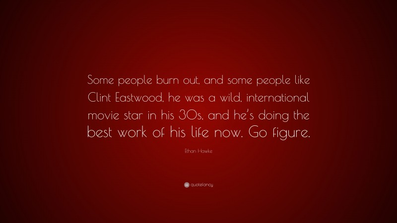 Ethan Hawke Quote: “Some people burn out, and some people like Clint Eastwood, he was a wild, international movie star in his 30s, and he’s doing the best work of his life now. Go figure.”