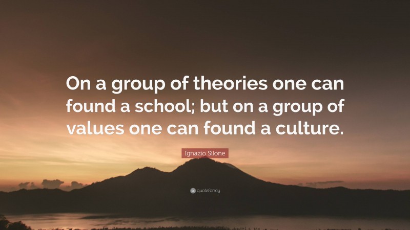 Ignazio Silone Quote: “On a group of theories one can found a school; but on a group of values one can found a culture.”