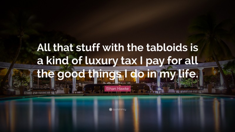 Ethan Hawke Quote: “All that stuff with the tabloids is a kind of luxury tax I pay for all the good things I do in my life.”