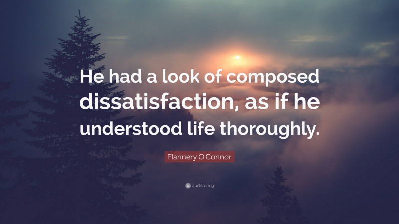 Flannery O'Connor Quote: “He had a look of composed dissatisfaction, as if he understood life thoroughly.”