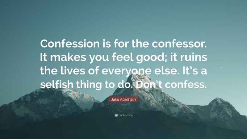 Jake Adelstein Quote: “Confession is for the confessor. It makes you feel good; it ruins the lives of everyone else. It’s a selfish thing to do. Don’t confess.”