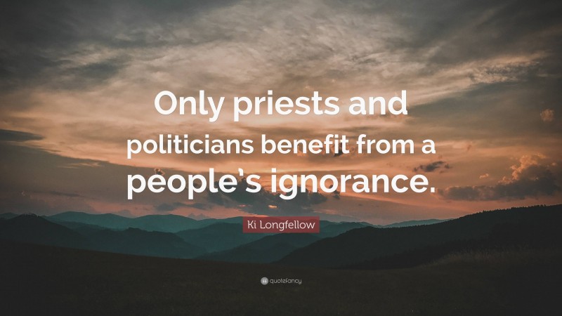 Ki Longfellow Quote: “Only priests and politicians benefit from a people’s ignorance.”