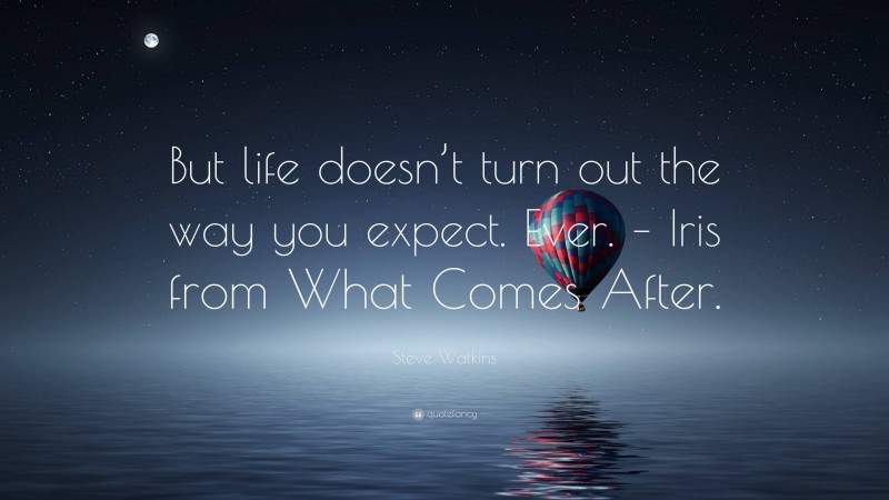 Steve Watkins Quote: “But life doesn’t turn out the way you expect. Ever. – Iris from What Comes After.”