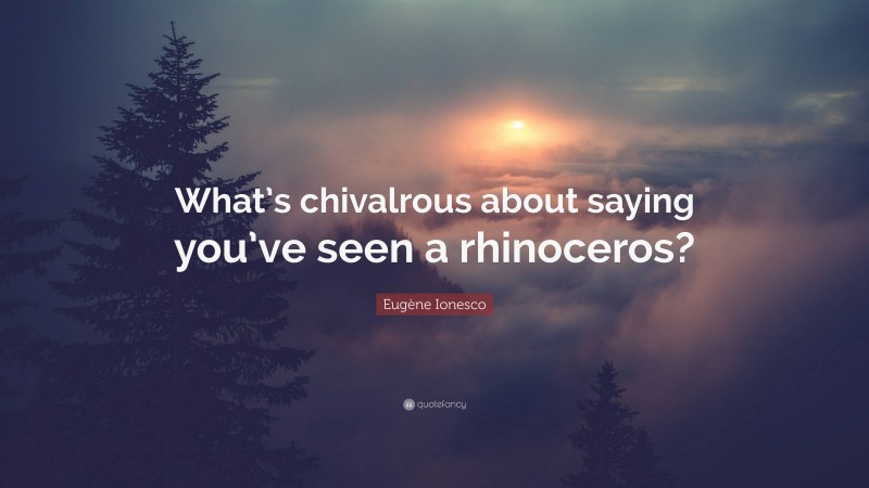 Eugène Ionesco Quote: “What’s chivalrous about saying you’ve seen a rhinoceros?”