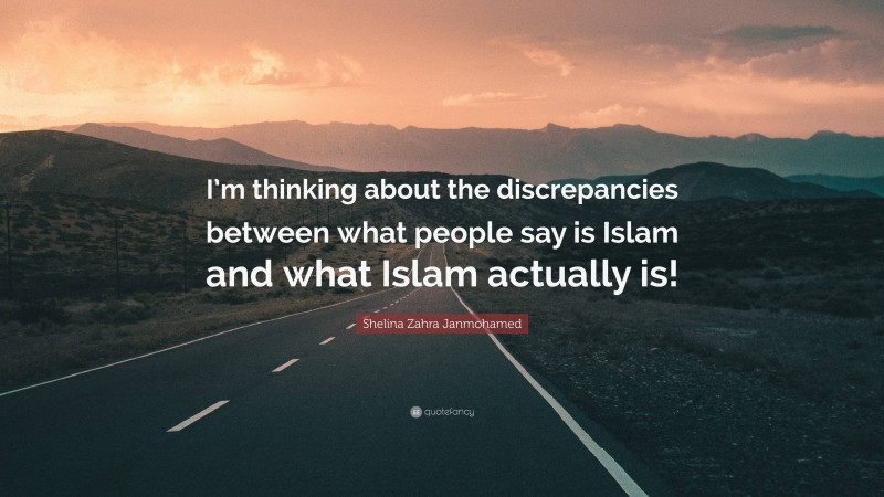 Shelina Zahra Janmohamed Quote: “I’m thinking about the discrepancies between what people say is Islam and what Islam actually is!”