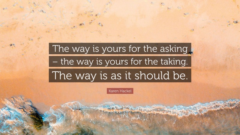 Karen Hackel Quote: “The way is yours for the asking – the way is yours for the taking. The way is as it should be.”