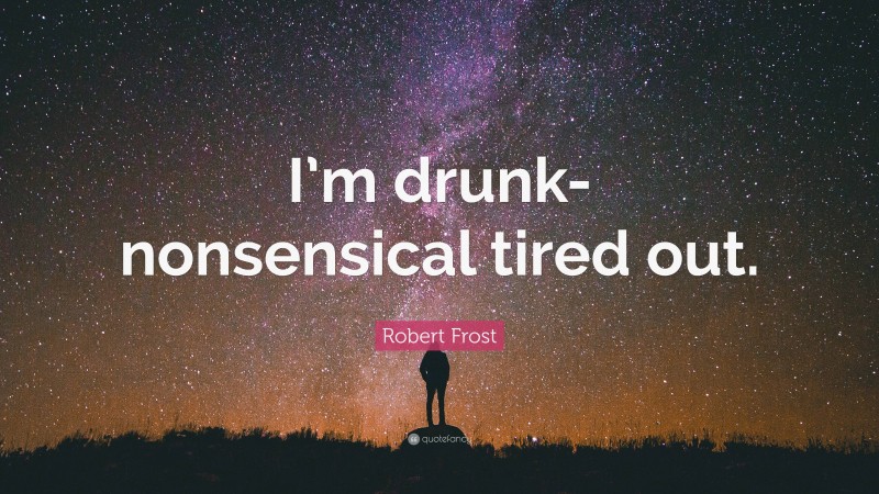 Robert Frost Quote: “I’m drunk-nonsensical tired out.”