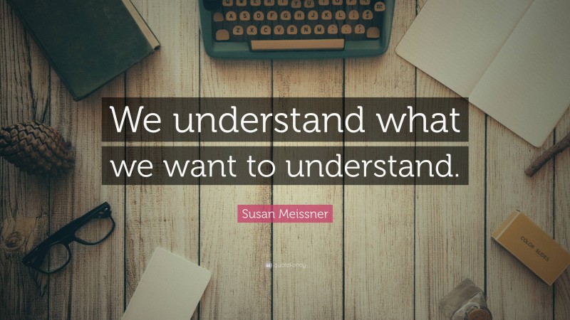 Susan Meissner Quote: “We understand what we want to understand.”