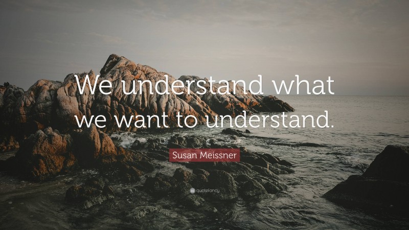 Susan Meissner Quote: “We understand what we want to understand.”